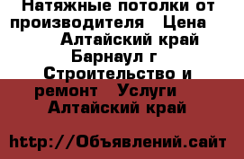 Натяжные потолки от производителя › Цена ­ 120 - Алтайский край, Барнаул г. Строительство и ремонт » Услуги   . Алтайский край